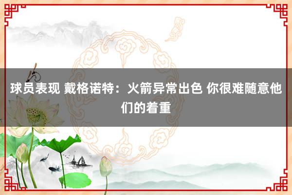 球员表现 戴格诺特：火箭异常出色 你很难随意他们的着重