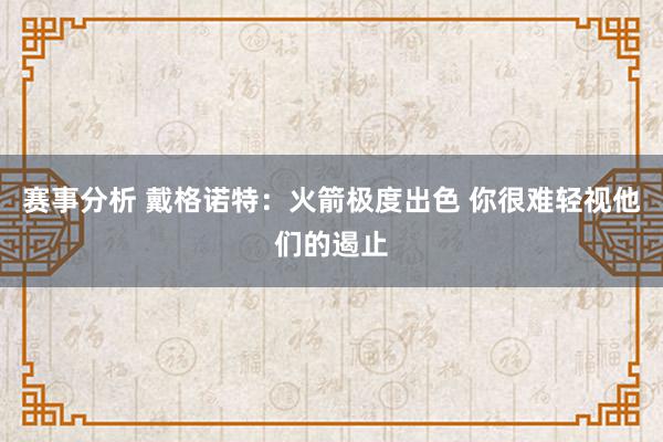 赛事分析 戴格诺特：火箭极度出色 你很难轻视他们的遏止