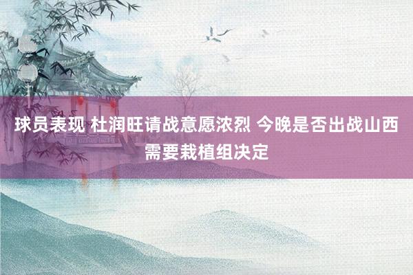 球员表现 杜润旺请战意愿浓烈 今晚是否出战山西需要栽植组决定