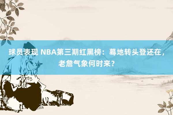 球员表现 NBA第三期红黑榜：蓦地转头登还在，老詹气象何时来？