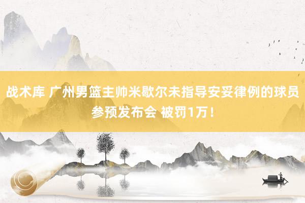 战术库 广州男篮主帅米歇尔未指导安妥律例的球员参预发布会 被罚1万！