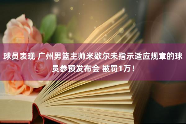 球员表现 广州男篮主帅米歇尔未指示适应规章的球员参预发布会 被罚1万！