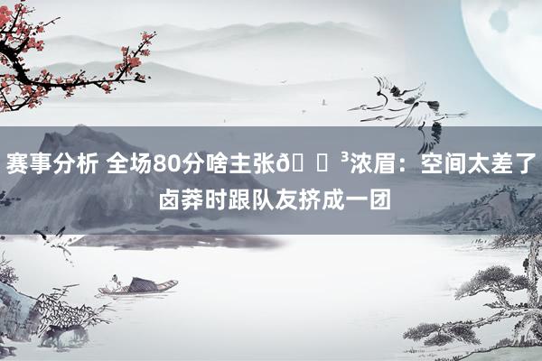 赛事分析 全场80分啥主张😳浓眉：空间太差了 卤莽时跟队友挤成一团