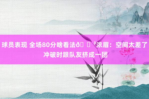 球员表现 全场80分啥看法😳浓眉：空间太差了 冲破时跟队友挤成一团