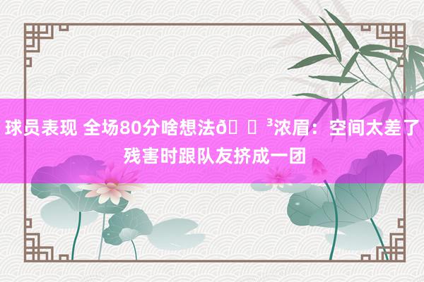 球员表现 全场80分啥想法😳浓眉：空间太差了 残害时跟队友挤成一团