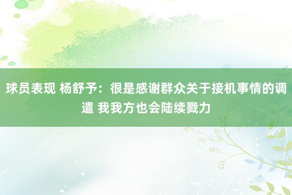 球员表现 杨舒予：很是感谢群众关于接机事情的调遣 我我方也会陆续戮力