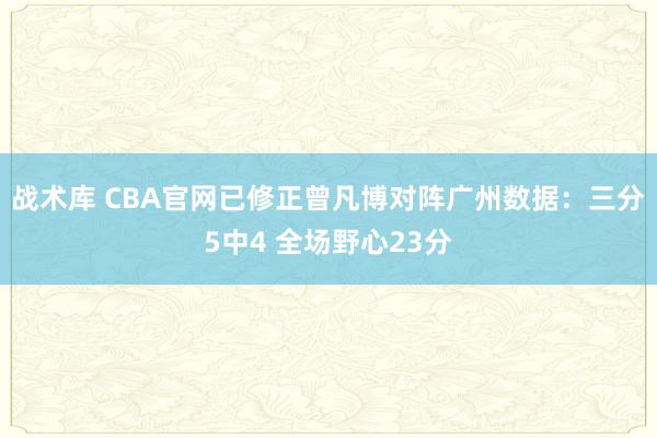 战术库 CBA官网已修正曾凡博对阵广州数据：三分5中4 全场野心23分