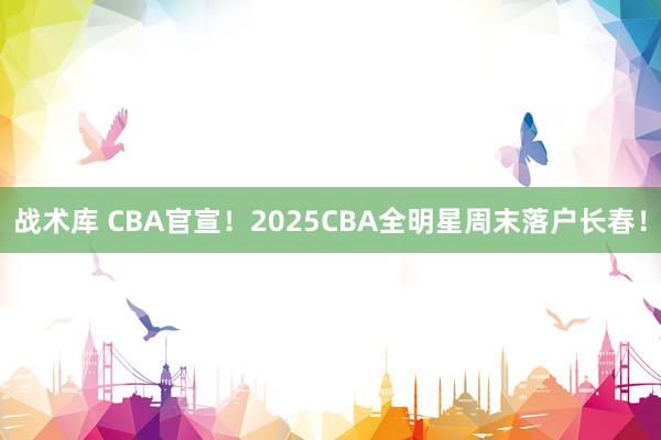 战术库 CBA官宣！2025CBA全明星周末落户长春！