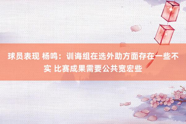 球员表现 杨鸣：训诲组在选外助方面存在一些不实 比赛成果需要公共宽宏些