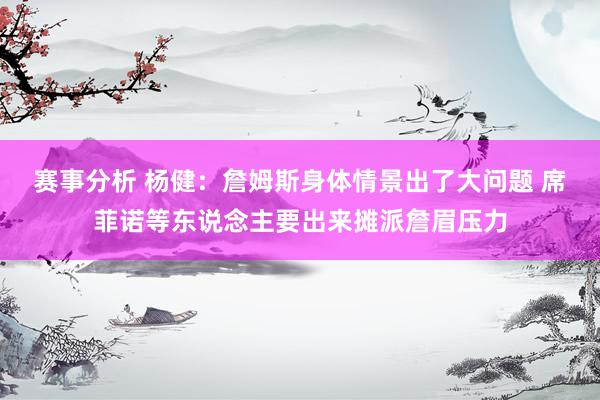 赛事分析 杨健：詹姆斯身体情景出了大问题 席菲诺等东说念主要出来摊派詹眉压力