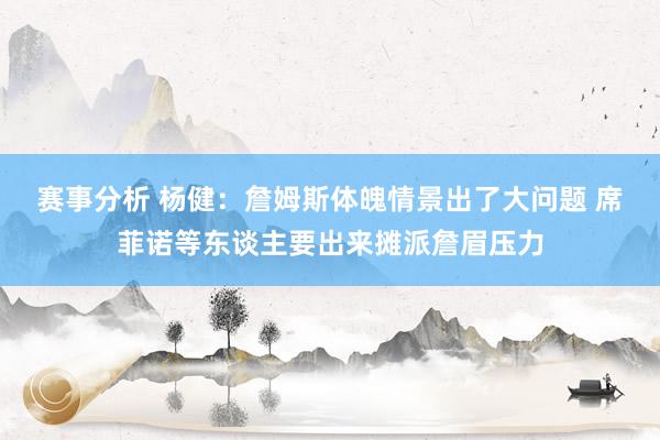 赛事分析 杨健：詹姆斯体魄情景出了大问题 席菲诺等东谈主要出来摊派詹眉压力