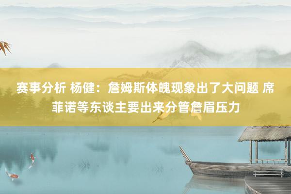 赛事分析 杨健：詹姆斯体魄现象出了大问题 席菲诺等东谈主要出来分管詹眉压力