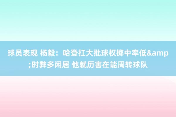 球员表现 杨毅：哈登扛大批球权掷中率低&时弊多闲居 他就历害在能周转球队