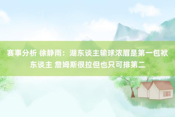 赛事分析 徐静雨：湖东谈主输球浓眉是第一包袱东谈主 詹姆斯很拉但也只可排第二