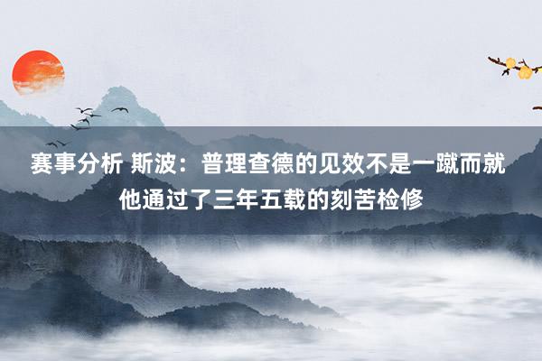 赛事分析 斯波：普理查德的见效不是一蹴而就 他通过了三年五载的刻苦检修