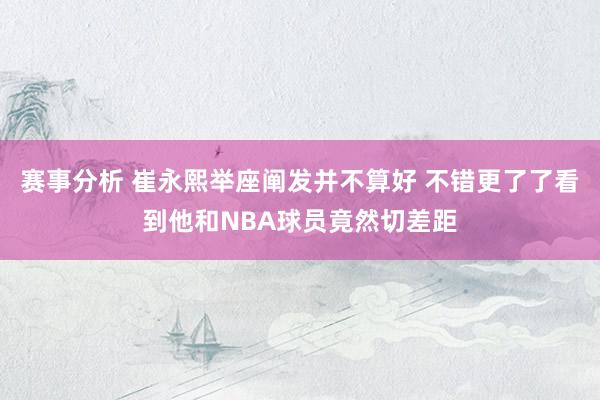 赛事分析 崔永熙举座阐发并不算好 不错更了了看到他和NBA球员竟然切差距