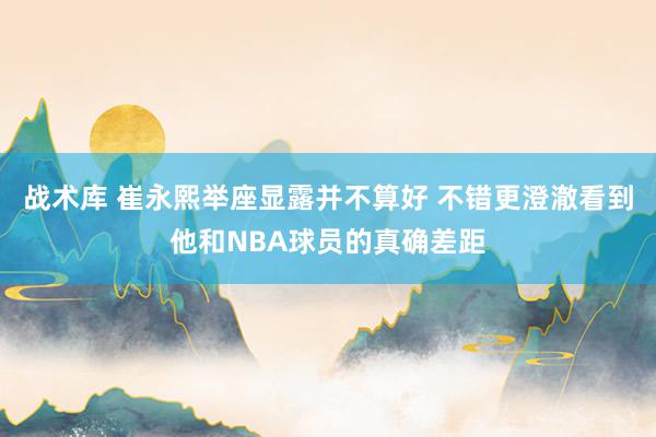 战术库 崔永熙举座显露并不算好 不错更澄澈看到他和NBA球员的真确差距