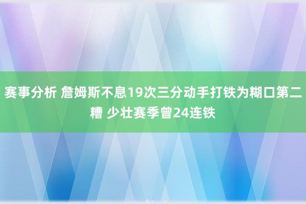 赛事分析 詹姆斯不息19次三分动手打铁为糊口第二糟 少壮赛季曾24连铁