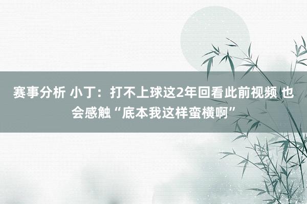 赛事分析 小丁：打不上球这2年回看此前视频 也会感触“底本我这样蛮横啊”