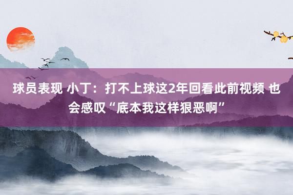 球员表现 小丁：打不上球这2年回看此前视频 也会感叹“底本我这样狠恶啊”