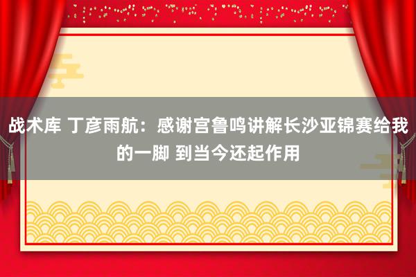 战术库 丁彦雨航：感谢宫鲁鸣讲解长沙亚锦赛给我的一脚 到当今还起作用