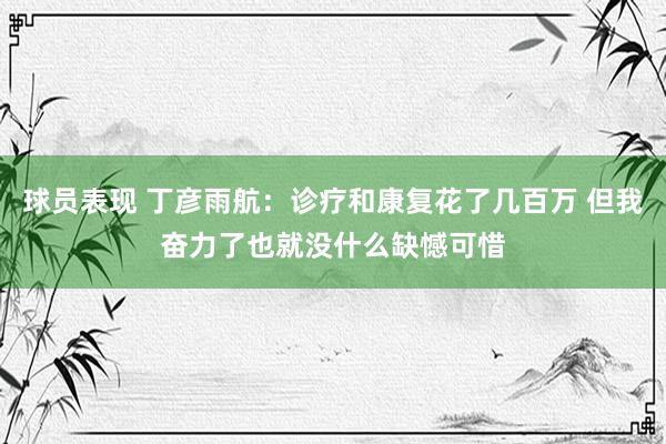 球员表现 丁彦雨航：诊疗和康复花了几百万 但我奋力了也就没什么缺憾可惜