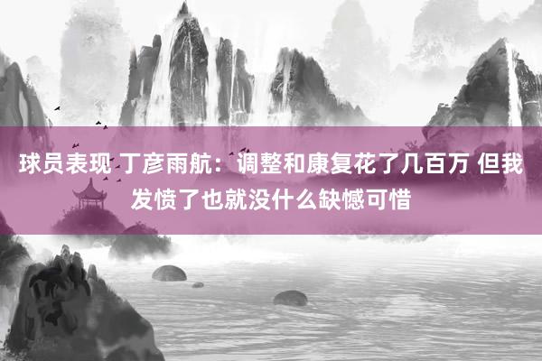 球员表现 丁彦雨航：调整和康复花了几百万 但我发愤了也就没什么缺憾可惜