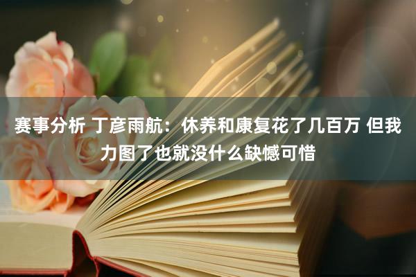 赛事分析 丁彦雨航：休养和康复花了几百万 但我力图了也就没什么缺憾可惜