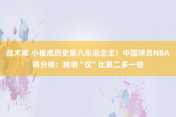 战术库 小崔成历史第八东说念主！中国球员NBA得分榜：姚明“仅”比第二多一倍