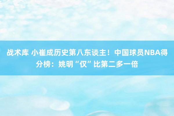 战术库 小崔成历史第八东谈主！中国球员NBA得分榜：姚明“仅”比第二多一倍