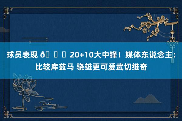 球员表现 😋20+10大中锋！媒体东说念主：比较库兹马 骁雄更可爱武切维奇