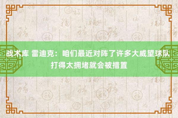 战术库 雷迪克：咱们最近对阵了许多大威望球队 打得太拥堵就会被措置