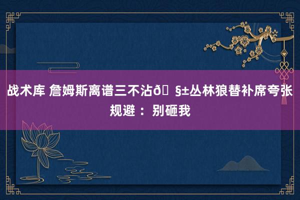 战术库 詹姆斯离谱三不沾🧱丛林狼替补席夸张规避 ：别砸我