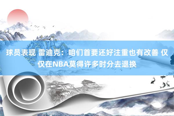 球员表现 雷迪克：咱们首要还好注重也有改善 仅仅在NBA莫得许多时分去退换