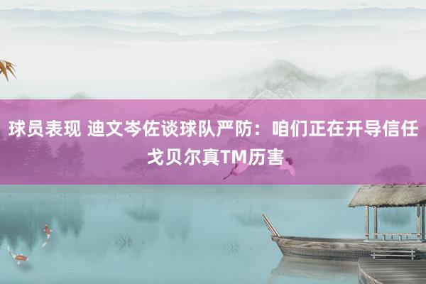 球员表现 迪文岑佐谈球队严防：咱们正在开导信任 戈贝尔真TM历害