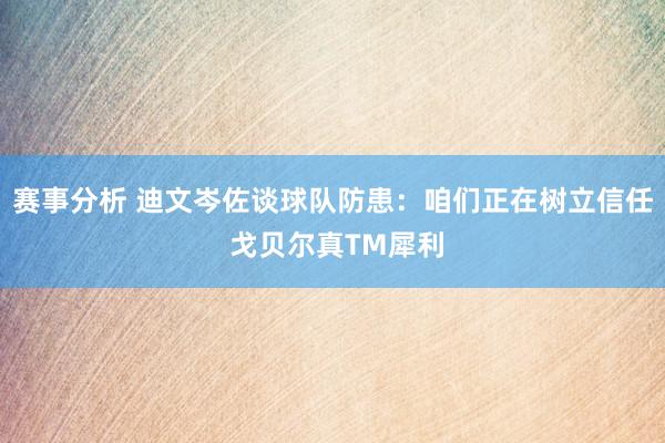 赛事分析 迪文岑佐谈球队防患：咱们正在树立信任 戈贝尔真TM犀利