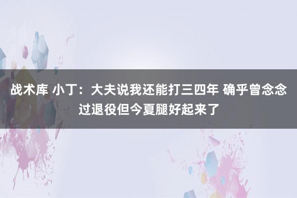 战术库 小丁：大夫说我还能打三四年 确乎曾念念过退役但今夏腿好起来了