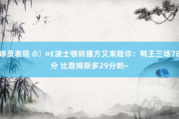 球员表现 🤣波士顿转播方又来险诈：鸭王三场78分 比詹姆斯多29分哟~