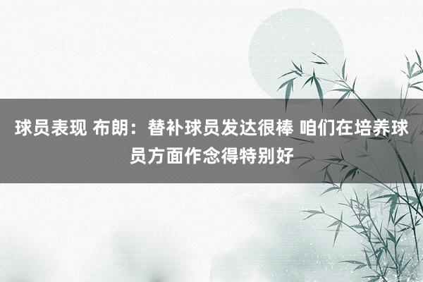 球员表现 布朗：替补球员发达很棒 咱们在培养球员方面作念得特别好