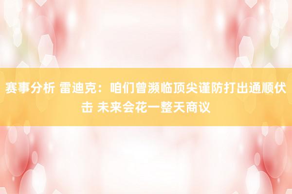 赛事分析 雷迪克：咱们曾濒临顶尖谨防打出通顺伏击 未来会花一整天商议