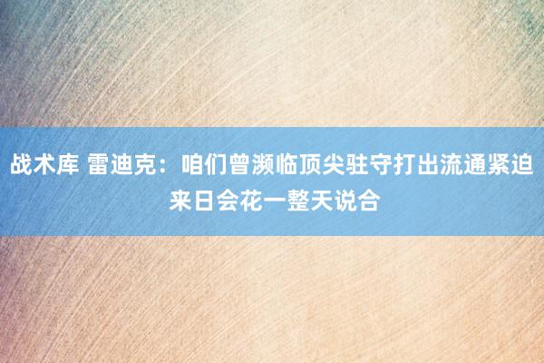 战术库 雷迪克：咱们曾濒临顶尖驻守打出流通紧迫 来日会花一整天说合