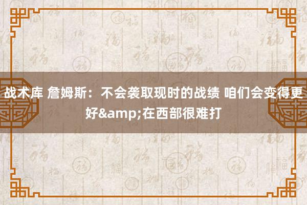 战术库 詹姆斯：不会袭取现时的战绩 咱们会变得更好&在西部很难打