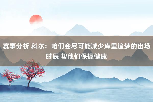 赛事分析 科尔：咱们会尽可能减少库里追梦的出场时辰 帮他们保握健康