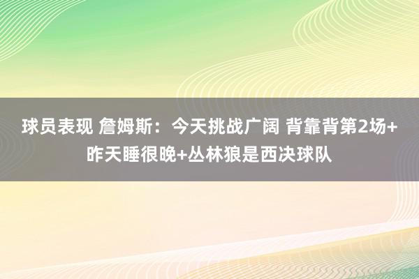 球员表现 詹姆斯：今天挑战广阔 背靠背第2场+昨天睡很晚+丛林狼是西决球队