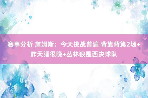 赛事分析 詹姆斯：今天挑战普遍 背靠背第2场+昨天睡很晚+丛林狼是西决球队