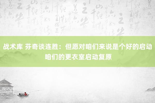 战术库 芬奇谈连胜：但愿对咱们来说是个好的启动 咱们的更衣室启动复原