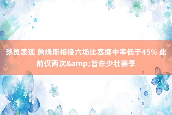 球员表现 詹姆斯相接六场比赛掷中率低于45% 此前仅两次&皆在少壮赛季