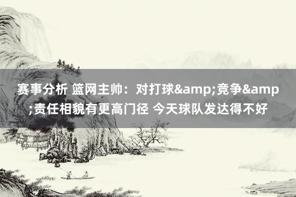 赛事分析 篮网主帅：对打球&竞争&责任相貌有更高门径 今天球队发达得不好