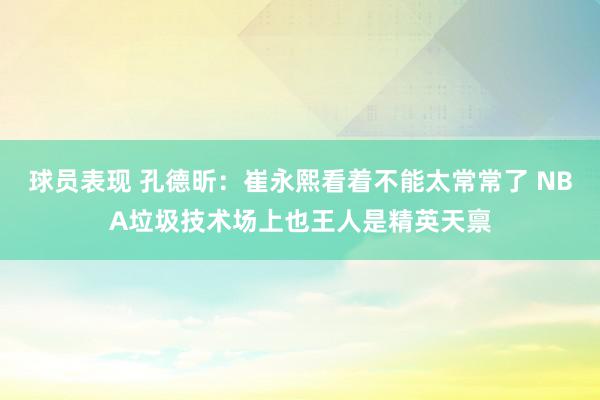 球员表现 孔德昕：崔永熙看着不能太常常了 NBA垃圾技术场上也王人是精英天禀