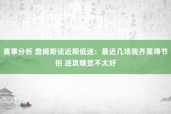 赛事分析 詹姆斯谈近期低迷：最近几场我齐莫得节拍 进攻嗅觉不太好